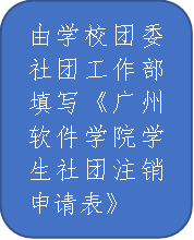 由学校团委社团工作部填写《广州软件学院学生社团注销申请表》